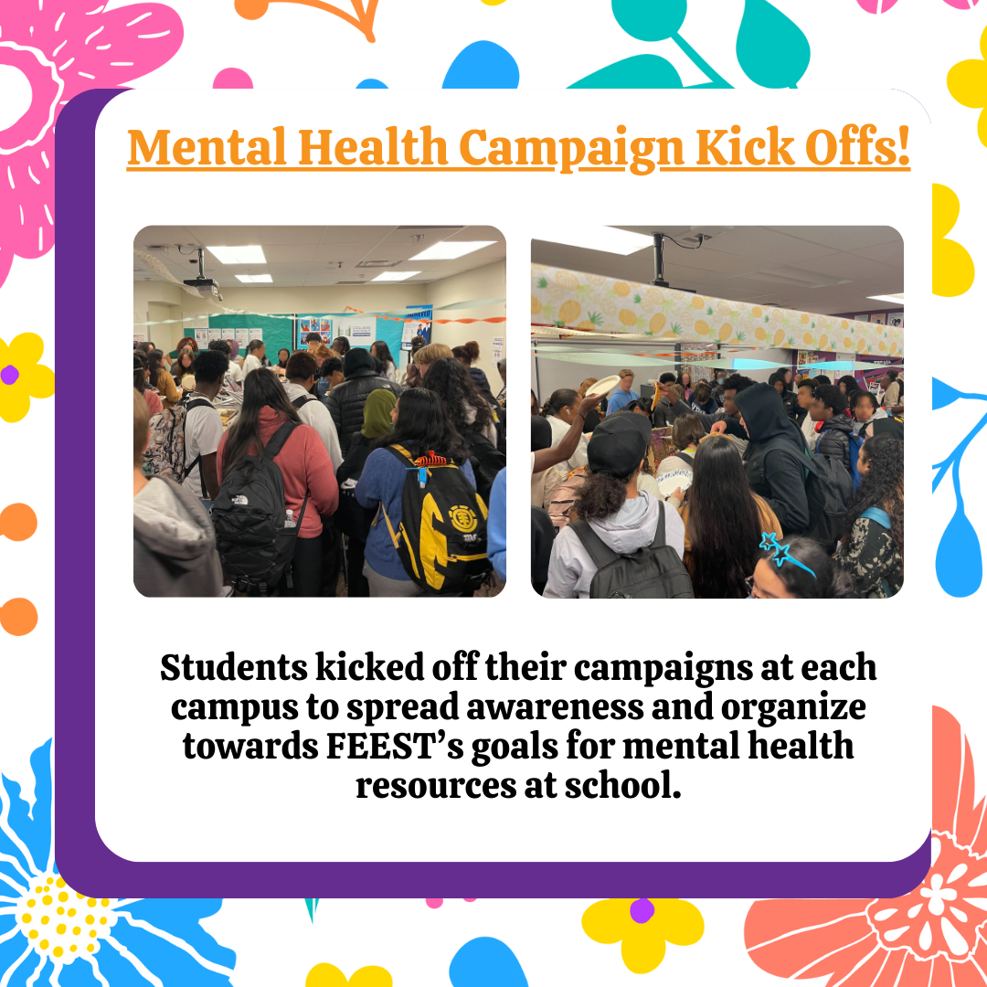 image reads "Mental Health Campaign Kick Offs! Students Kicked off their campaigns at each campus to spread awareness and organize towards FEEST's goals for mental health resources at school.  